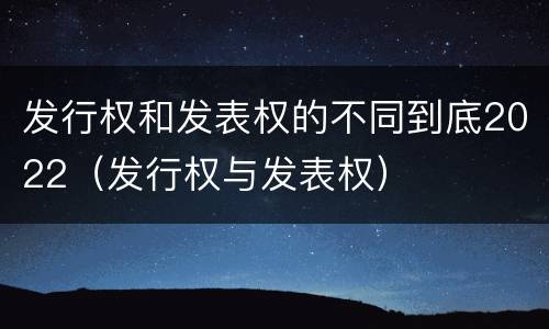 发行权和发表权的不同到底2022（发行权与发表权）