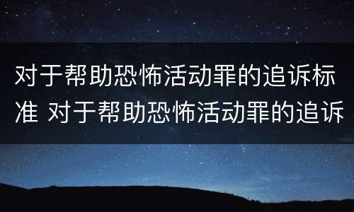 对于帮助恐怖活动罪的追诉标准 对于帮助恐怖活动罪的追诉标准是