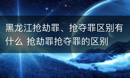 黑龙江抢劫罪、抢夺罪区别有什么 抢劫罪抢夺罪的区别