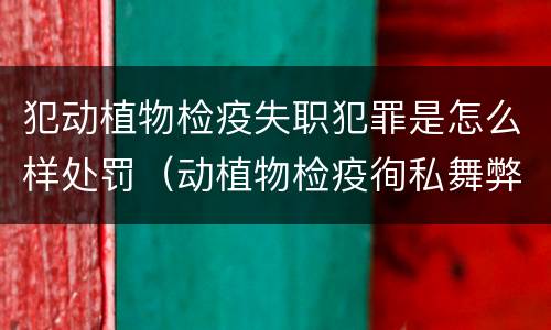 犯动植物检疫失职犯罪是怎么样处罚（动植物检疫徇私舞弊罪是故意犯罪正确还是错误）