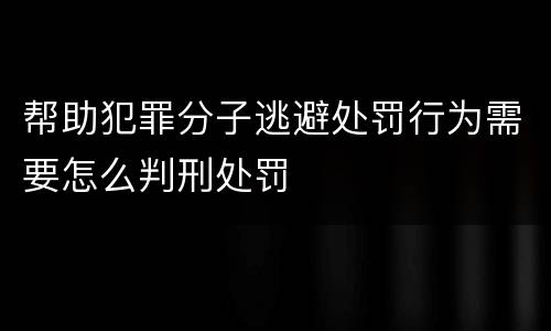 帮助犯罪分子逃避处罚行为需要怎么判刑处罚