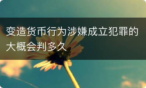 变造货币行为涉嫌成立犯罪的大概会判多久