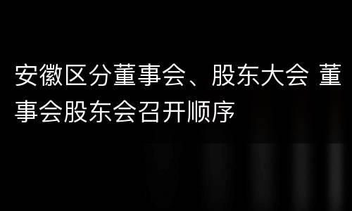 安徽区分董事会、股东大会 董事会股东会召开顺序