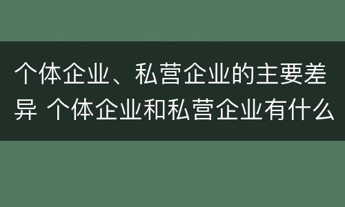 个体企业、私营企业的主要差异 个体企业和私营企业有什么联系?