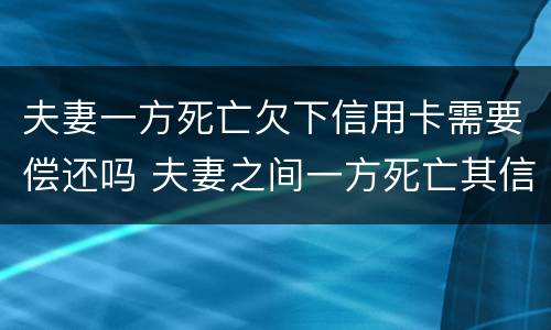 夫妻一方死亡欠下信用卡需要偿还吗 夫妻之间一方死亡其信用卡欠款需要另一方偿还吗