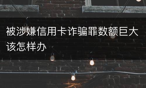 被涉嫌信用卡诈骗罪数额巨大该怎样办