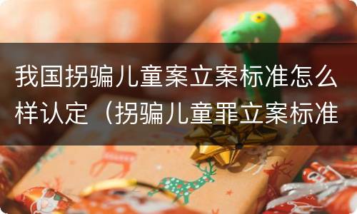 我国拐骗儿童案立案标准怎么样认定（拐骗儿童罪立案标准）