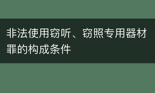 非法使用窃听、窃照专用器材罪的构成条件