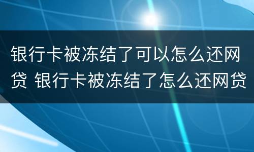 银行卡被冻结了可以怎么还网贷 银行卡被冻结了怎么还网贷的钱