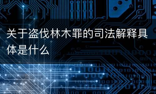 关于盗伐林木罪的司法解释具体是什么