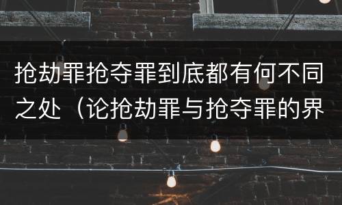 抢劫罪抢夺罪到底都有何不同之处（论抢劫罪与抢夺罪的界限）