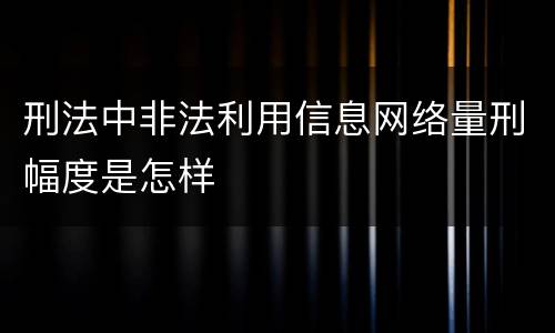 刑法中非法利用信息网络量刑幅度是怎样
