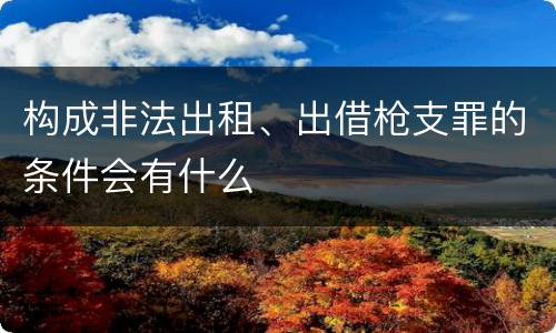 构成非法出租、出借枪支罪的条件会有什么