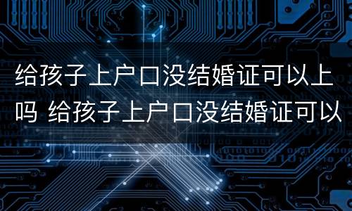 给孩子上户口没结婚证可以上吗 给孩子上户口没结婚证可以上吗怎么办