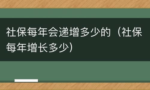 社保每年会递增多少的（社保每年增长多少）