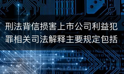 刑法背信损害上市公司利益犯罪相关司法解释主要规定包括什么