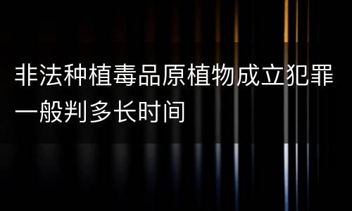 非法种植毒品原植物成立犯罪一般判多长时间