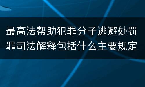 最高法帮助犯罪分子逃避处罚罪司法解释包括什么主要规定