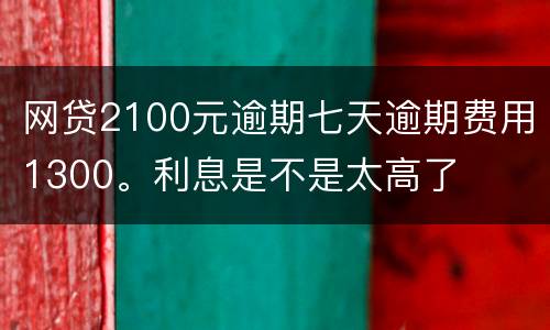 网贷2100元逾期七天逾期费用1300。利息是不是太高了