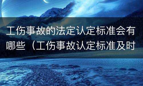 工伤事故的法定认定标准会有哪些（工伤事故认定标准及时效）