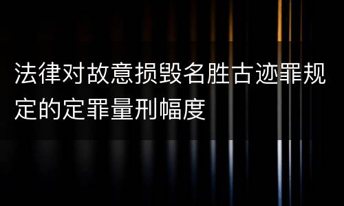 法律对故意损毁名胜古迹罪规定的定罪量刑幅度