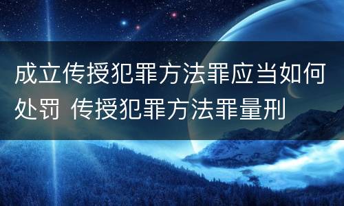 成立传授犯罪方法罪应当如何处罚 传授犯罪方法罪量刑