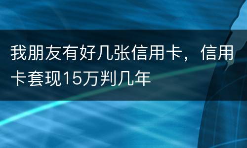 我朋友有好几张信用卡，信用卡套现15万判几年