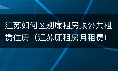 江苏如何区别廉租房跟公共租赁住房（江苏廉租房月租费）