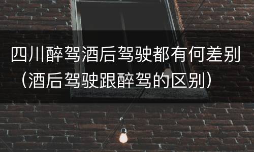 四川醉驾酒后驾驶都有何差别（酒后驾驶跟醉驾的区别）