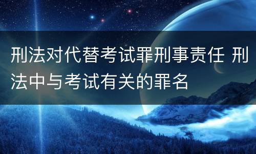 刑法对代替考试罪刑事责任 刑法中与考试有关的罪名