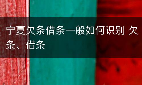 宁夏欠条借条一般如何识别 欠条、借条