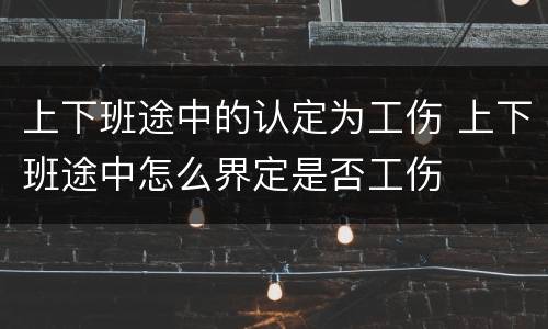 上下班途中的认定为工伤 上下班途中怎么界定是否工伤