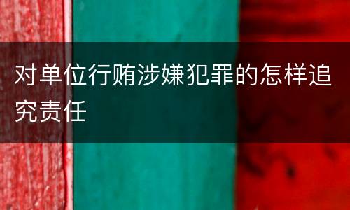 对单位行贿涉嫌犯罪的怎样追究责任