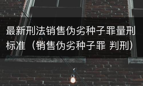最新刑法销售伪劣种子罪量刑标准（销售伪劣种子罪 判刑）
