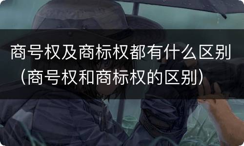商号权及商标权都有什么区别（商号权和商标权的区别）