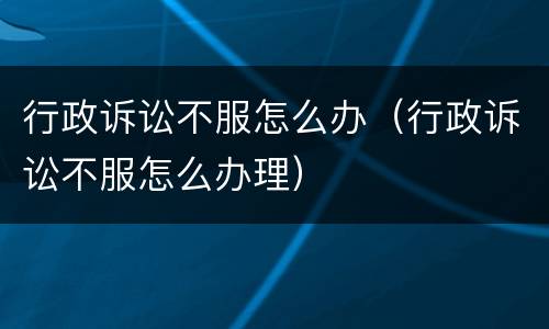 行政诉讼不服怎么办（行政诉讼不服怎么办理）