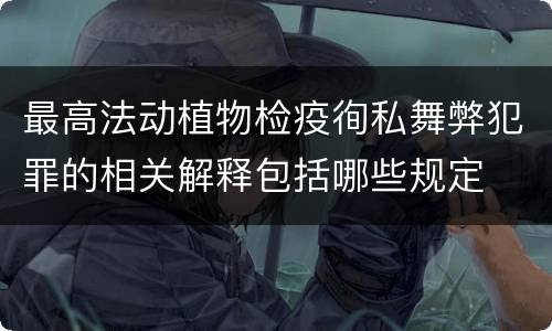 最高法动植物检疫徇私舞弊犯罪的相关解释包括哪些规定