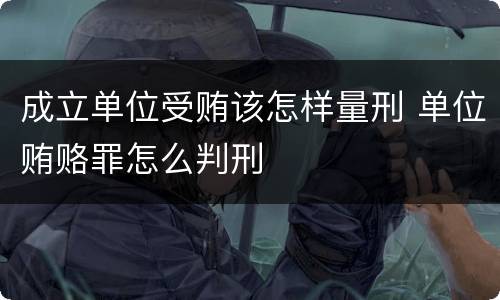 成立单位受贿该怎样量刑 单位贿赂罪怎么判刑
