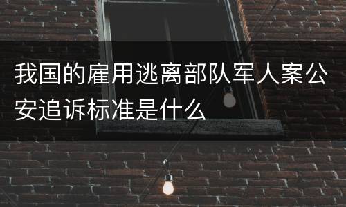 我国的雇用逃离部队军人案公安追诉标准是什么