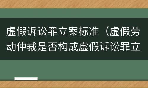 虚假诉讼罪立案标准（虚假劳动仲裁是否构成虚假诉讼罪立案标准）