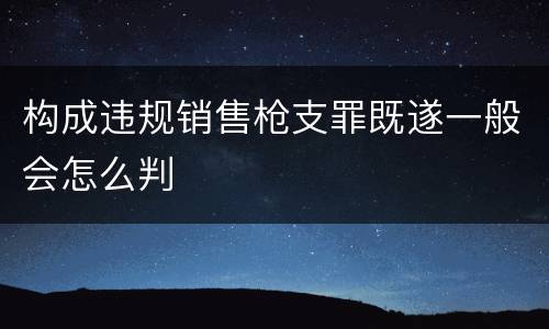 构成违规销售枪支罪既遂一般会怎么判