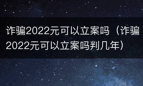 诈骗2022元可以立案吗（诈骗2022元可以立案吗判几年）