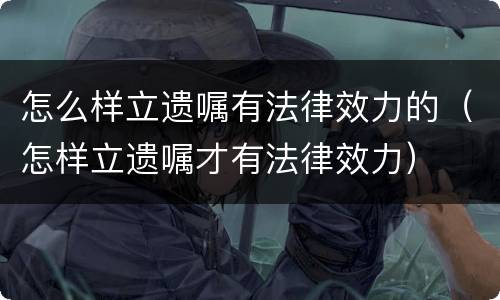 怎么样立遗嘱有法律效力的（怎样立遗嘱才有法律效力）
