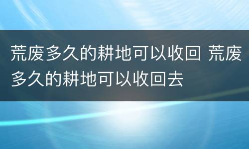 荒废多久的耕地可以收回 荒废多久的耕地可以收回去