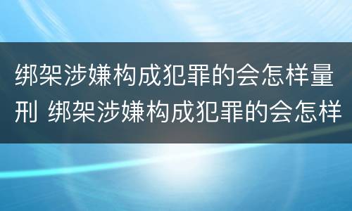 绑架涉嫌构成犯罪的会怎样量刑 绑架涉嫌构成犯罪的会怎样量刑呢