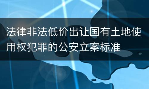 法律非法低价出让国有土地使用权犯罪的公安立案标准