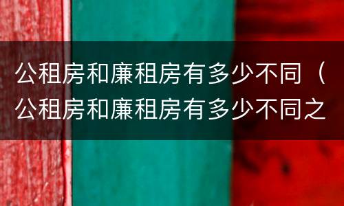 公租房和廉租房有多少不同（公租房和廉租房有多少不同之处）