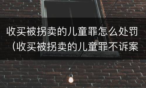 收买被拐卖的儿童罪怎么处罚（收买被拐卖的儿童罪不诉案例）