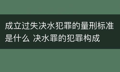 成立过失决水犯罪的量刑标准是什么 决水罪的犯罪构成