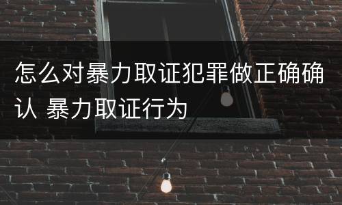 怎么对暴力取证犯罪做正确确认 暴力取证行为